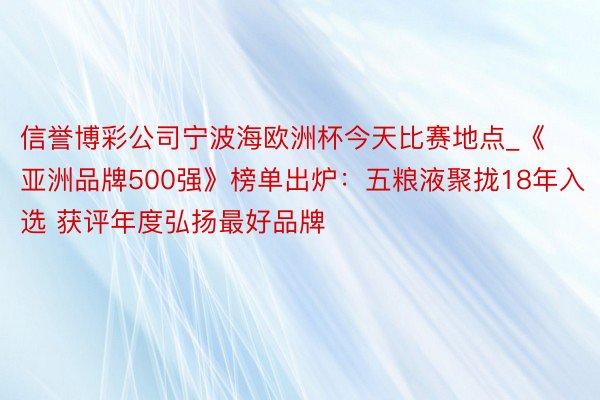 信誉博彩公司宁波海欧洲杯今天比赛地点_《亚洲品牌500强》榜单出炉：五粮液聚拢18年入选 获评年度弘扬最好品牌